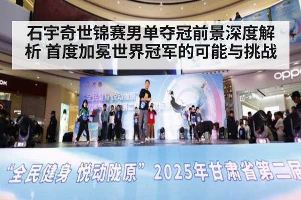 石宇奇世锦赛男单夺冠前景深度解析 首度加冕世界冠军的可能与挑战