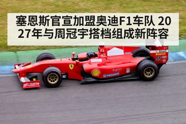 塞恩斯官宣加盟奥迪F1车队 2027年与周冠宇搭档组成新阵容